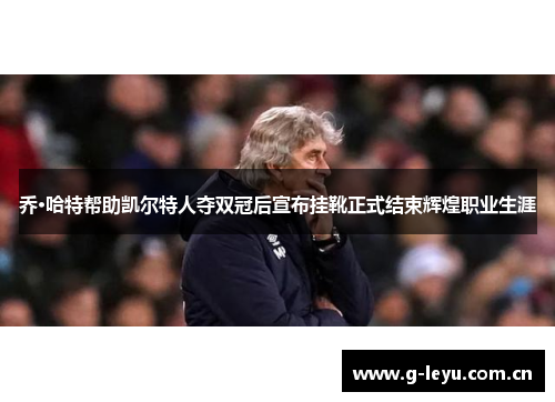 乔·哈特帮助凯尔特人夺双冠后宣布挂靴正式结束辉煌职业生涯