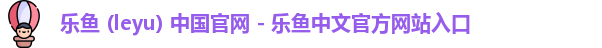 乐鱼 (leyu) 中国官网 - 乐鱼中文官方网站入口